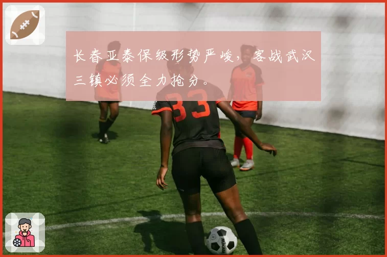 长春亚泰保级形势严峻，客战武汉三镇必须全力抢分。