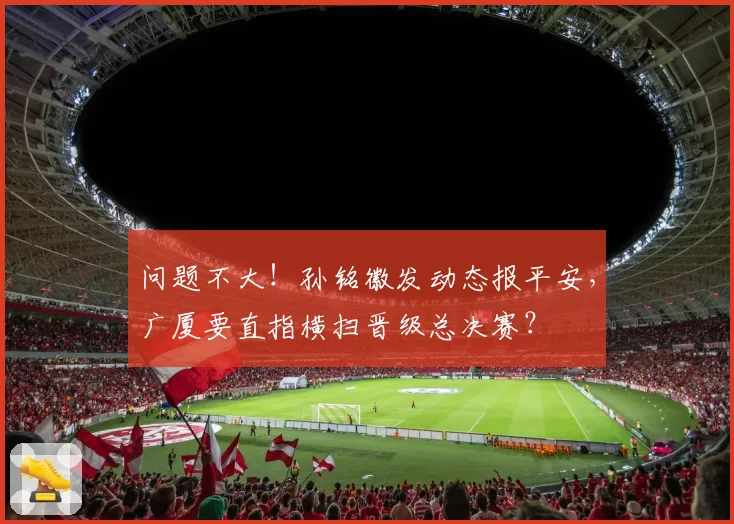 问题不大！孙铭徽发动态报平安，广厦要直指横扫晋级总决赛？