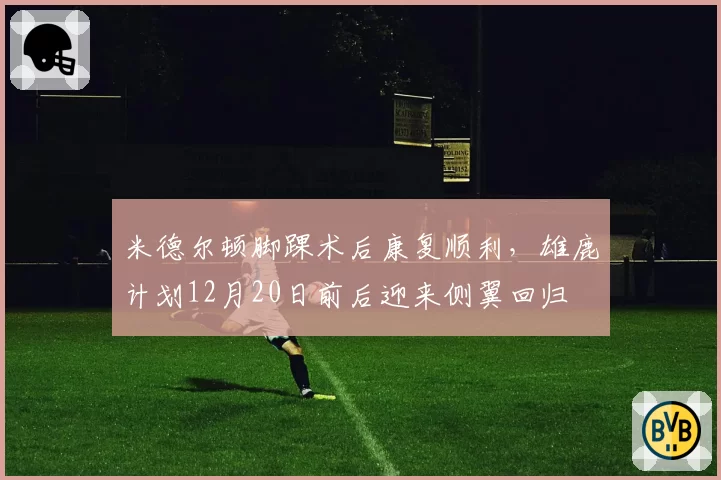米德尔顿脚踝术后康复顺利，雄鹿计划12月20日前后迎来侧翼回归