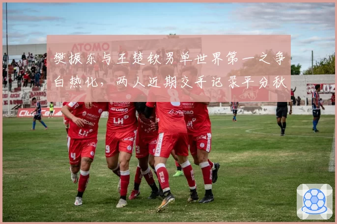 樊振东与王楚钦男单世界第一之争白热化,两人近期交手记录平分秋色