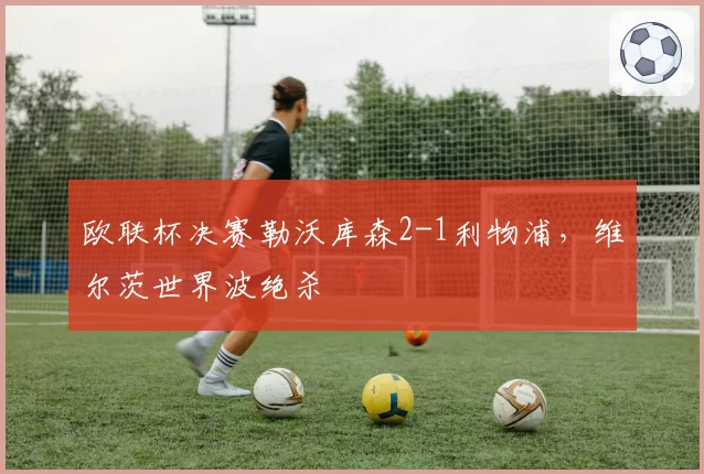 欧联杯决赛勒沃库森2-1利物浦，维尔茨世界波绝杀