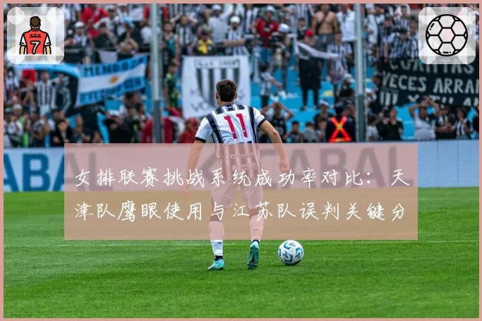 女排联赛挑战系统成功率对比：天津队鹰眼使用与江苏队误判关键分