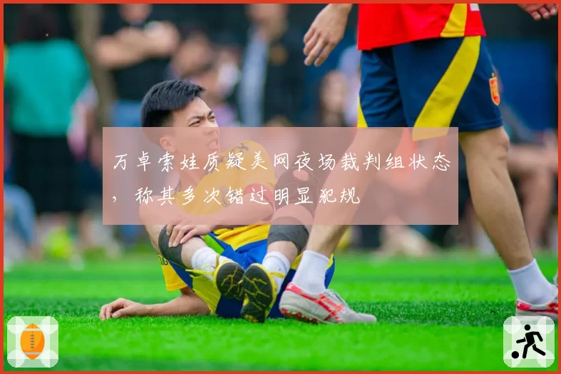 万卓索娃质疑美网夜场裁判组状态，称其多次错过明显犯规