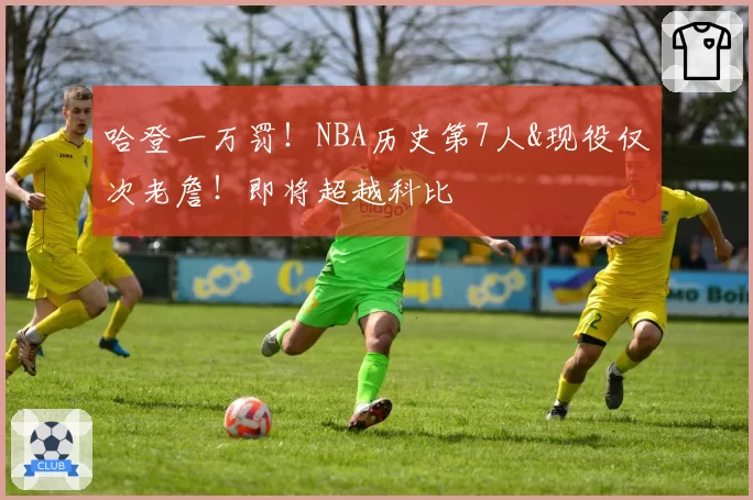 哈登一万罚!NBA历史第7人&现役仅次老詹!即将超越科比