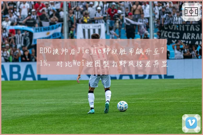 EDG换帅后Jiejie野核胜率飙升至71%,对比Wei控图型打野风格差异显著