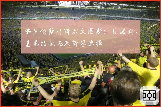 佛罗伦萨对阵尤文图斯：瓦诺利、基恩的状况及阵容选择