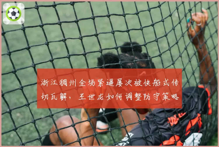 浙江稠州全场紧逼屡次被快船式传切瓦解，王世龙如何调整防守策略？