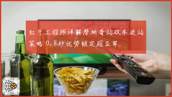 红牛工程师详解摩纳哥站双车进站策略 0.8秒优势锁定冠亚军