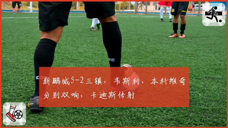 新鹏城5-2三镇,韦斯利、本科维奇分别双响,卡迪斯传射