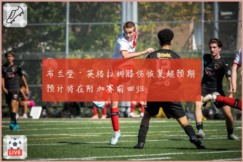 布兰登·英格拉姆膝伤恢复超预期 预计将在附加赛前回归