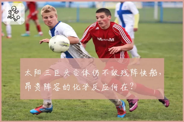 太阳三巨头合体仍不敌残阵快船，昂贵阵容的化学反应何在？