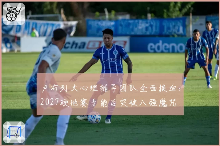 卢布列夫心理辅导团队全面换血，2027硬地赛季能否突破八强魔咒