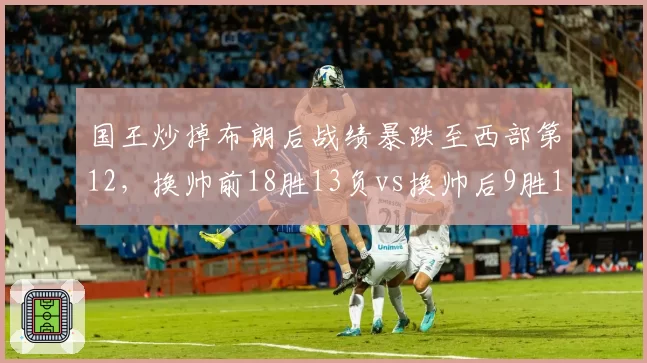 国王炒掉布朗后战绩暴跌至西部第12,换帅前18胜13负vs换帅后9胜18负,迪瓦茨决策遭数据打脸