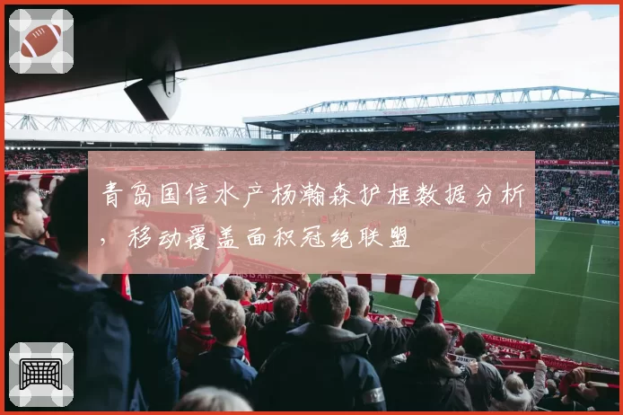 青岛国信水产杨瀚森护框数据分析,移动覆盖面积冠绝联盟