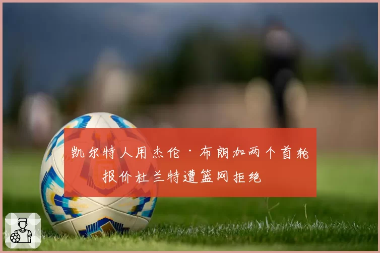 凯尔特人用杰伦·布朗加两个首轮签报价杜兰特遭篮网拒绝