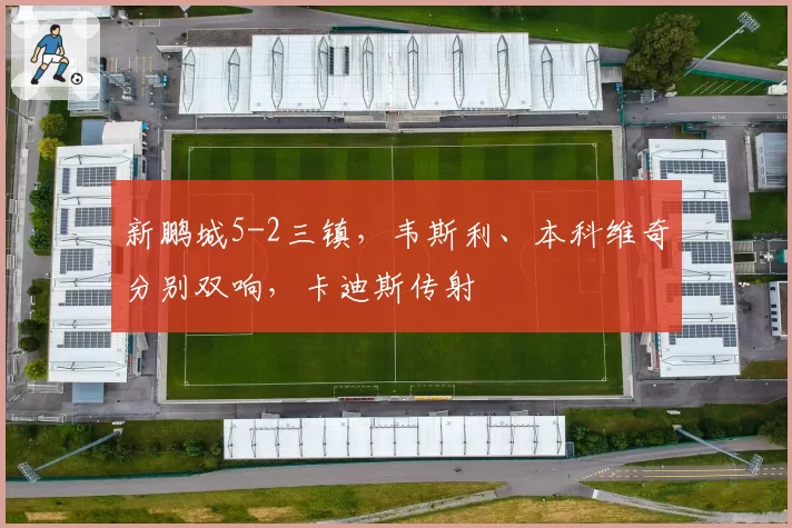 新鹏城5-2三镇,韦斯利、本科维奇分别双响,卡迪斯传射