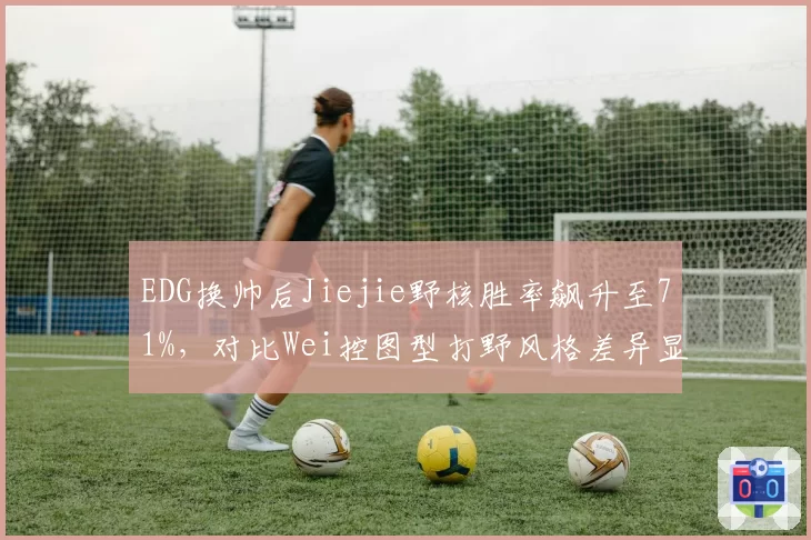EDG换帅后Jiejie野核胜率飙升至71%，对比Wei控图型打野风格差异显著