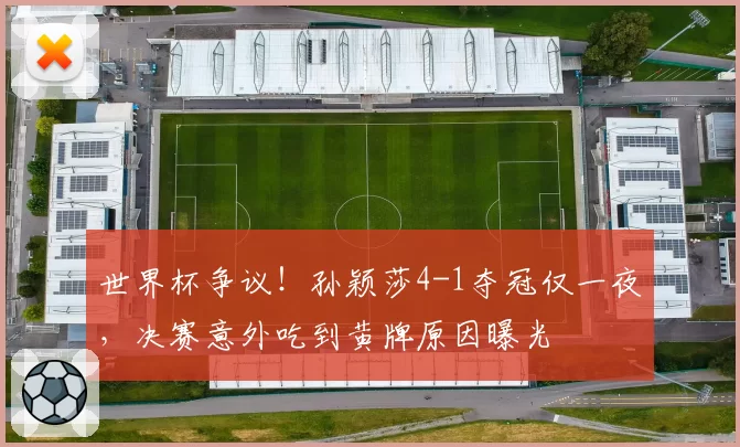 世界杯争议!孙颖莎4-1夺冠仅一夜,决赛意外吃到黄牌原因曝光
