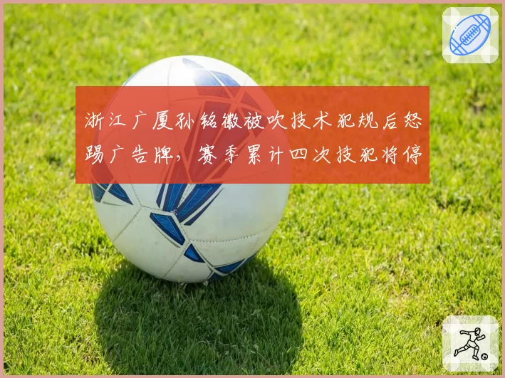 浙江广厦孙铭徽被吹技术犯规后怒踢广告牌,赛季累计四次技犯将停赛?