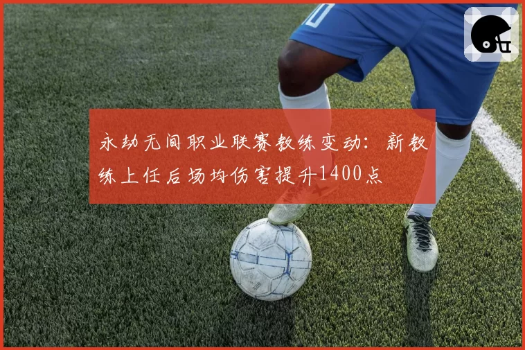 永劫无间职业联赛教练变动:新教练上任后场均伤害提升1400点