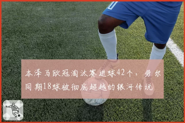 本泽马欧冠淘汰赛进球42个，劳尔同期18球被彻底超越的银河传说