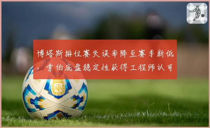 博塔斯排位赛失误率降至赛季新低，索伯底盘稳定性获得工程师认可