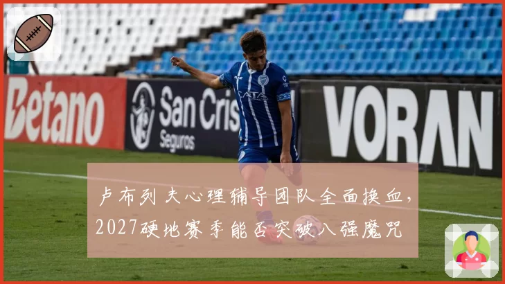 卢布列夫心理辅导团队全面换血，2027硬地赛季能否突破八强魔咒