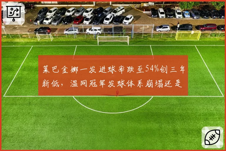 莱巴金娜一发进球率跌至54%创三年新低，温网冠军发球体系崩塌还是主动求变？