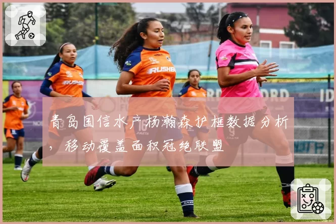 青岛国信水产杨瀚森护框数据分析，移动覆盖面积冠绝联盟