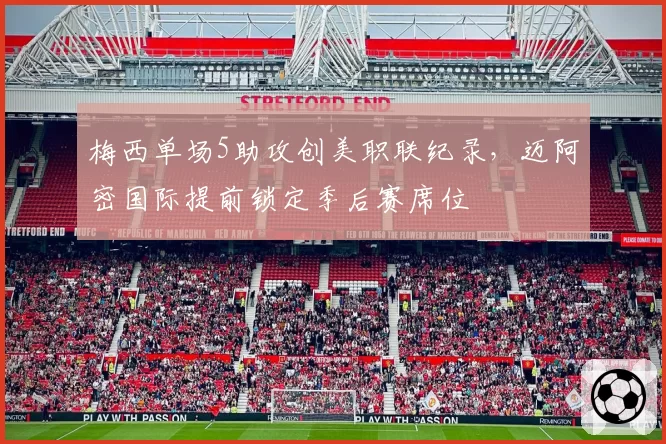 梅西单场5助攻创美职联纪录，迈阿密国际提前锁定季后赛席位