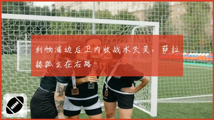 利物浦边后卫内收战术失灵，萨拉赫孤立在右路