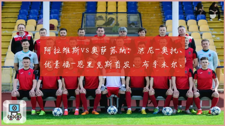 阿拉维斯vs奥萨苏纳：洪尼-奥托、优素福-恩里克斯首发，布季米尔、哈维-加兰出战