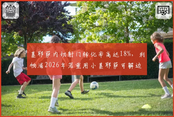基耶萨内切射门转化率高达18%，利物浦2026年若重用小基耶萨可解边路困局