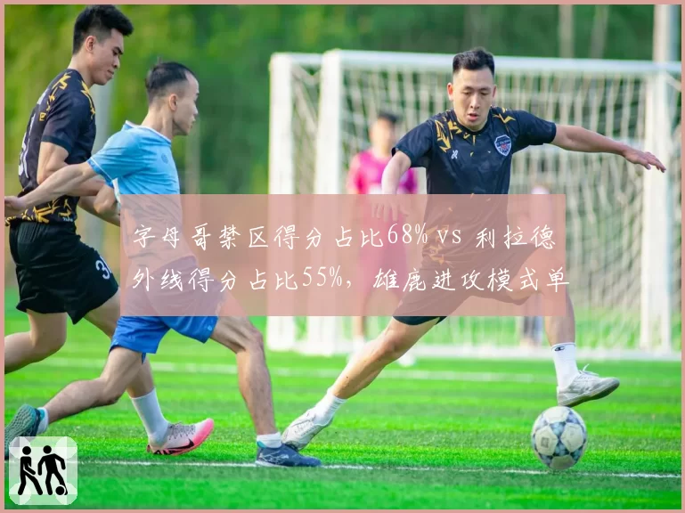 字母哥禁区得分占比68% vs 利拉德外线得分占比55%，雄鹿进攻模式单一化