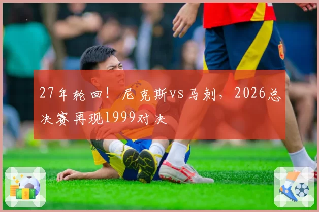 27年轮回！尼克斯vs马刺，2026总决赛再现1999对决