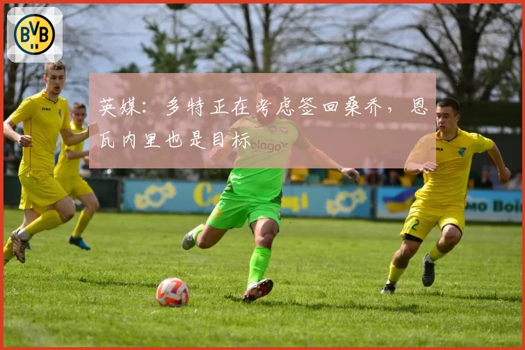 英媒:多特正在考虑签回桑乔,恩瓦内里也是目标