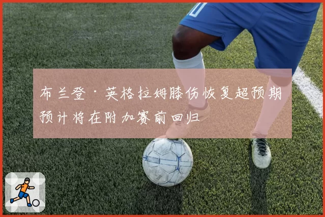 布兰登·英格拉姆膝伤恢复超预期 预计将在附加赛前回归
