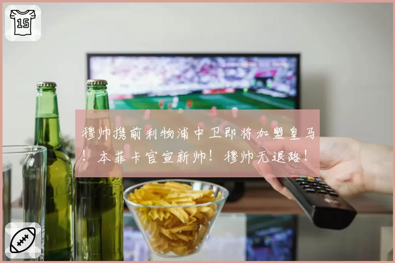 穆帅携前利物浦中卫即将加盟皇马！本菲卡官宣新帅！穆帅无退路！