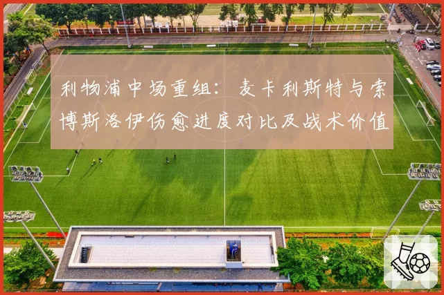 利物浦中场重组：麦卡利斯特与索博斯洛伊伤愈进度对比及战术价值分析