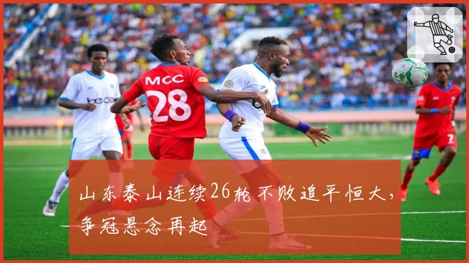 山东泰山连续26轮不败追平恒大，争冠悬念再起