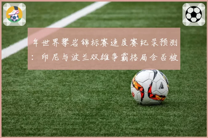 年世界攀岩锦标赛速度赛纪录预测：印尼与波兰双雄争霸格局会否被打破？