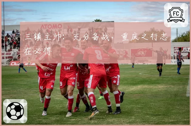 三镇主帅:充分备战,重庆之行志在必得