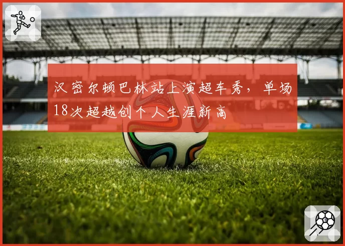 汉密尔顿巴林站上演超车秀,单场18次超越创个人生涯新高