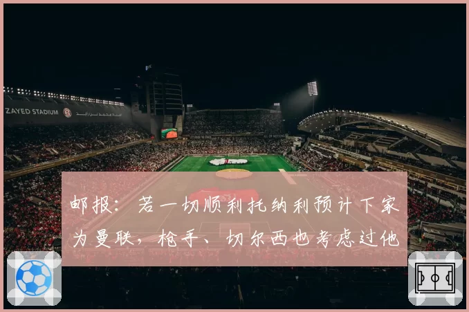 邮报：若一切顺利托纳利预计下家为曼联，枪手、切尔西也考虑过他