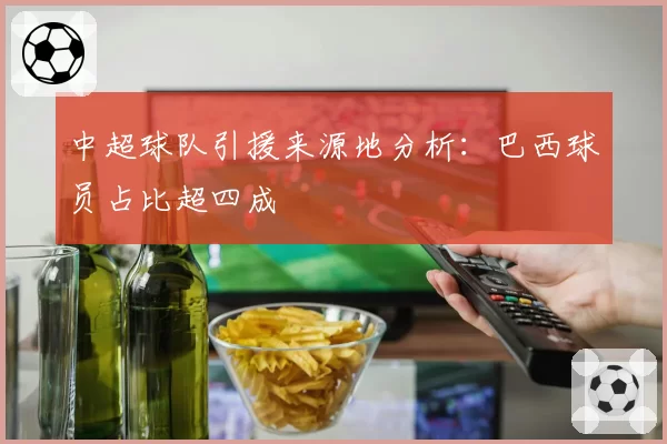 中超球队引援来源地分析：巴西球员占比超四成