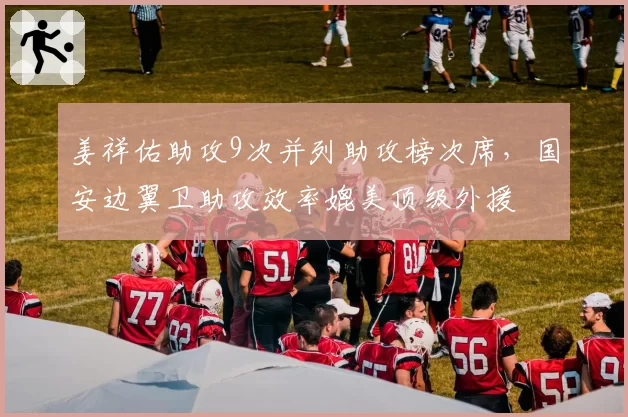 姜祥佑助攻9次并列助攻榜次席,国安边翼卫助攻效率媲美顶级外援