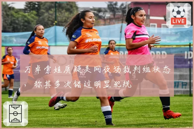 万卓索娃质疑美网夜场裁判组状态，称其多次错过明显犯规