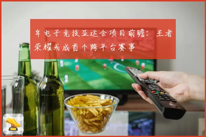 年电子竞技亚运会项目前瞻：王者荣耀或成首个跨平台赛事