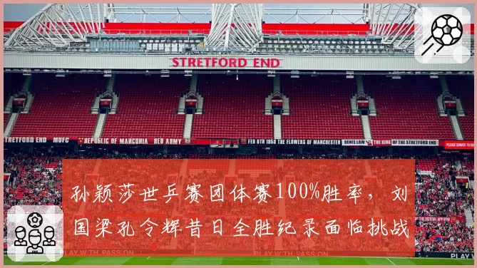 孙颖莎世乒赛团体赛100%胜率，刘国梁孔令辉昔日全胜纪录面临挑战
