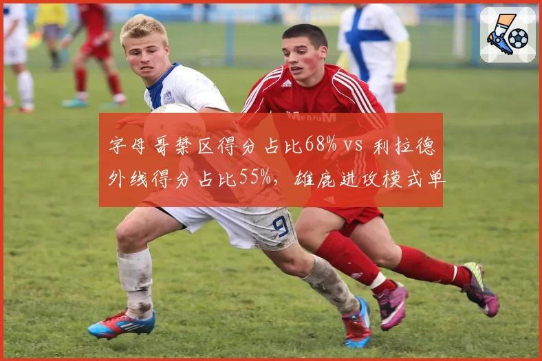 字母哥禁区得分占比68% vs 利拉德外线得分占比55%，雄鹿进攻模式单一化